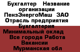 Бухгалтер › Название организации ­ ПензЭнергоМаш, ЗАО › Отрасль предприятия ­ Бухгалтерия › Минимальный оклад ­ 1 - Все города Работа » Вакансии   . Мурманская обл.,Апатиты г.